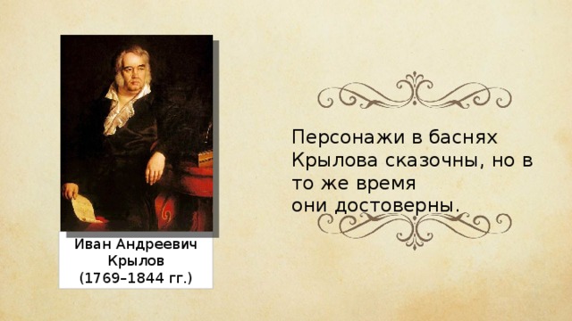 Персонажи в баснях Крылова сказочны, но в то же время они достоверны. Иван Андреевич Крылов (1769–1844 гг.) 