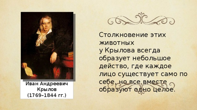 Столкновение этих животных у Крылова всегда образует небольшое действо, где каждое лицо существует само по себе, но все вместе образуют одно целое. Иван Андреевич Крылов (1769–1844 гг.) 