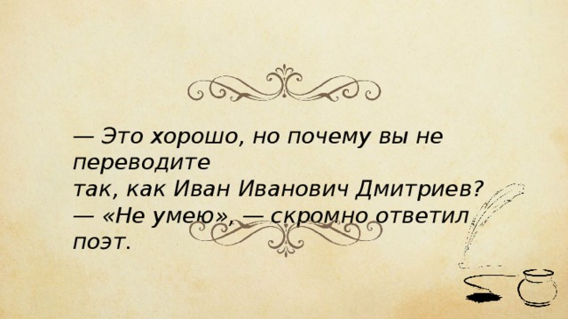 — Это хорошо, но почему вы не переводите так, как Иван Иванович Дмитриев? — «Не умею», — скромно ответил поэт. 