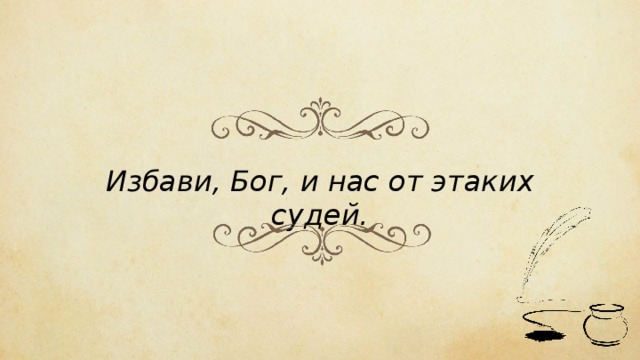 Избави, Бог, и нас от этаких судей. 