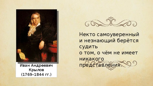 Некто самоуверенный и незнающий берётся судить о том, о чём не имеет никакого представления. Иван Андреевич Крылов (1769–1844 гг.) 