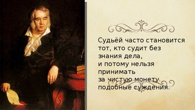 Судьёй часто становится тот, кто судит без знания дела, и потому нельзя принимать за чистую монету подобные суждения. 