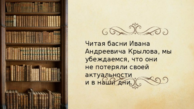 Читая басни Ивана Андреевича Крылова, мы убеждаемся, что они не потеряли своей актуальности и в наши дни. 