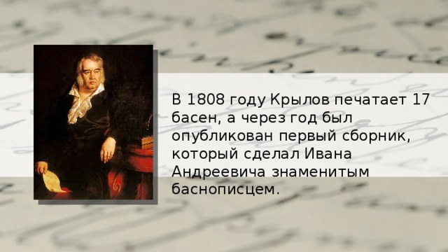 В 1808 году Крылов печатает 17 басен, а через год был опубликован первый сборник, который сделал Ивана Андреевича знаменитым баснописцем. 
