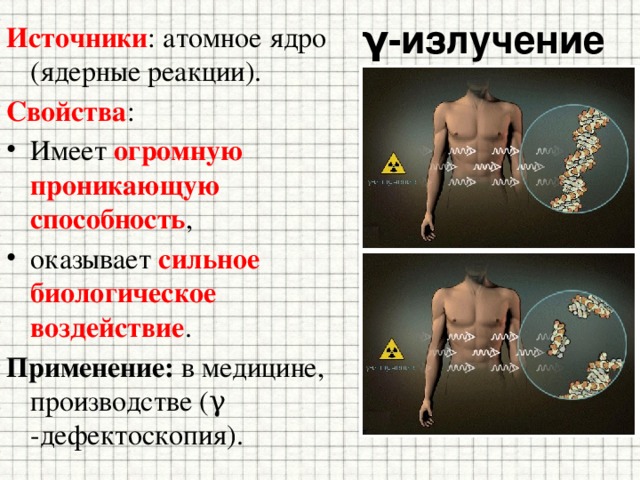 γ-излучение Источники : атомное ядро (ядерные реакции). Свойства : Имеет огромную проникающую способность , оказывает сильное биологическое воздействие . Применение: в медицине, производстве ( γ -дефектоскопия). 