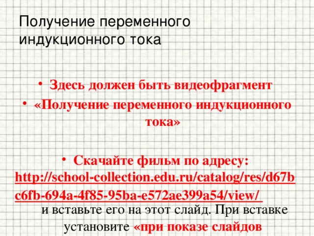 Получение переменного индукционного тока Здесь должен быть видеофрагмент «Получение переменного индукционного тока»  Скачайте фильм по адресу: http://school-collection.edu.ru/catalog/res/d67bc6fb-694a-4f85-95ba-e572ae399a54/view/  и вставьте его на этот слайд. При вставке установите «при показе слайдов воспроизводить автоматически», на вкладке «Параметры» поставьте галочку в поле «Во весь экран»  