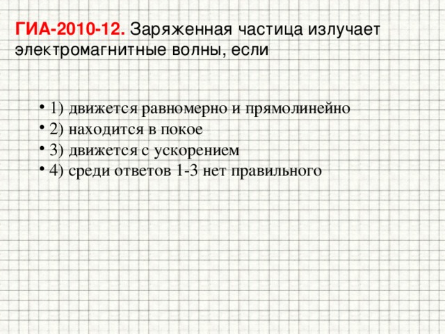 ГИА-2010-12. Заряженная частица излучает электромагнитные волны, если 1) движется равномерно и прямолинейно 2) находится в покое 3) движется с ускорением 4) среди ответов 1-3 нет правильного 