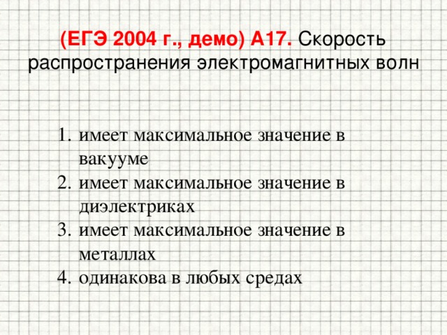 (ЕГЭ 2004 г., демо) А17. Скорость распространения электромагнитных волн имеет максимальное значение в вакууме имеет максимальное значение в диэлектриках имеет максимальное значение в металлах одинакова в любых средах 