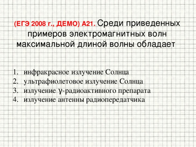 (ЕГЭ 2008 г., ДЕМО) А21. Среди приведенных примеров электромагнитных волн максимальной длиной волны обладает инфракрасное излучение Солнца ультрафиолетовое излучение Солнца излучение γ-радиоактивного препарата излучение антенны радиопередатчика 