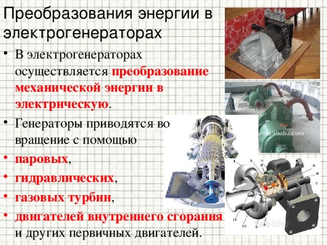 Преобразования энергии в электрогенераторах В электрогенераторах осуществляется преобразование механической энергии в электрическую . Генераторы приводятся во вращение с помощью паровых , гидравлических , газовых турбин , двигателей внутреннего сгорания и других первичных двигателей. 