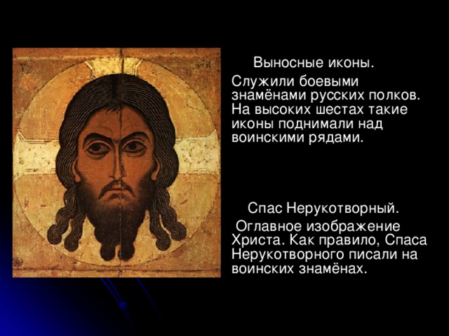  Выносные иконы.  Служили боевыми знамёнами русских полков. На высоких шестах такие иконы поднимали над воинскими рядами.  Спас Нерукотворный.  Оглавное изображение Христа. Как правило, Спаса Нерукотворного писали на воинских знамёнах. 