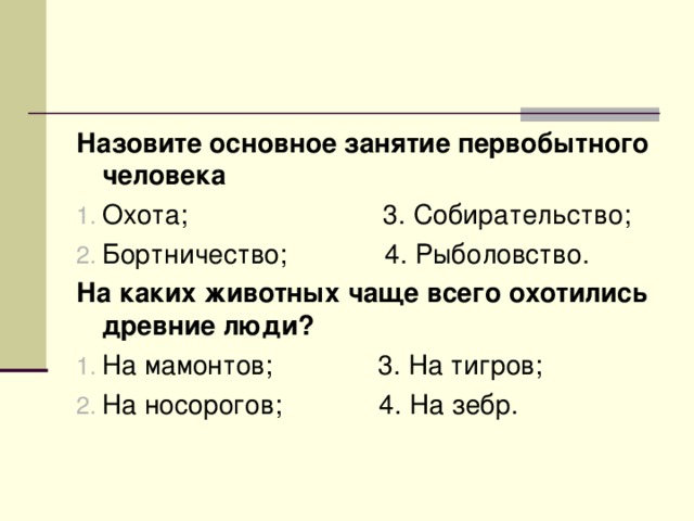 Назовите основное занятие первобытного человека Охота; 3. Собирательство; Бортничество; 4. Рыболовство. На каких животных чаще всего охотились древние люди? На мамонтов; 3. На тигров; На носорогов; 4. На зебр. 