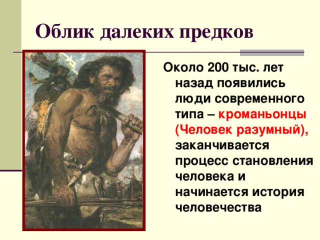 Облик далеких предков Около 200 тыс. лет назад появились люди современного типа – кроманьонцы (Человек разумный), заканчивается процесс становления человека и начинается история человечества 