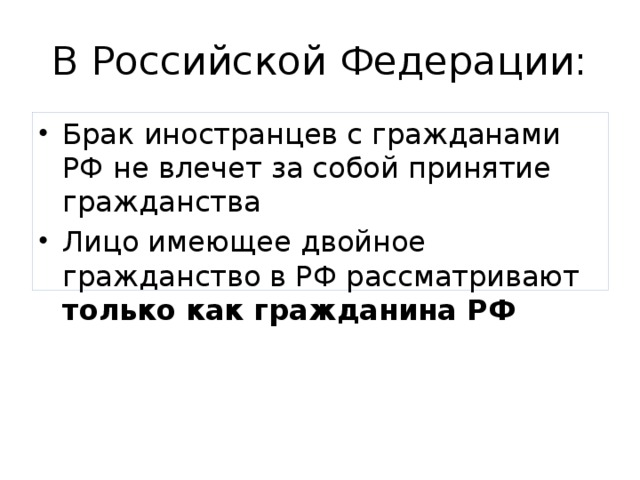 В Российской Федерации: Брак иностранцев с гражданами РФ не влечет за собой принятие гражданства Лицо имеющее двойное гражданство в РФ рассматривают только как гражданина РФ 