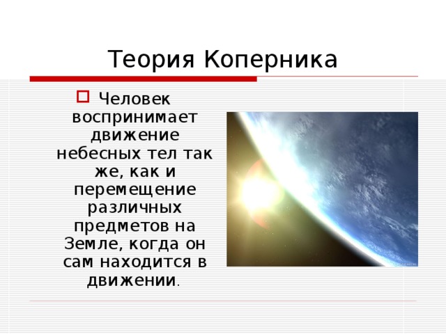 Теория Коперника Человек воспринимает движение небесных тел так же, как и перемещение различных предметов на Земле, когда он сам находится в движении . 