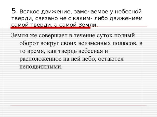 5 . Всякое движение, замечаемое у небесной тверди, связано не с каким- либо движением самой тверди, а самой Земли. Земля же совершает в течение суток полный оборот вокруг своих неизменных полюсов, в то время, как твердь небесная и расположенное на ней небо, остаются неподвижными. 
