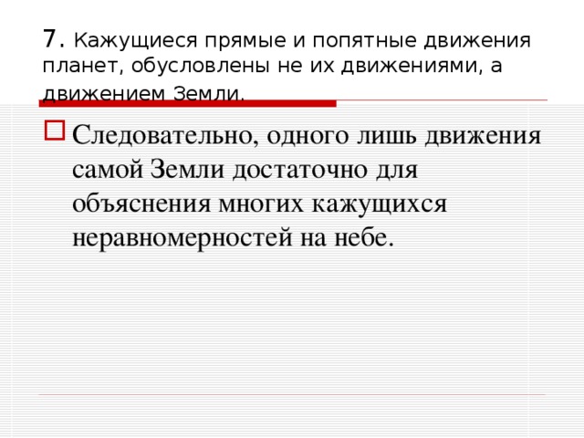 7. Кажущиеся прямые и попятные движения планет, обусловлены не их движениями, а движением Земли.  Следовательно, одного лишь движения самой Земли достаточно для объяснения многих кажущихся неравномерностей на небе. 