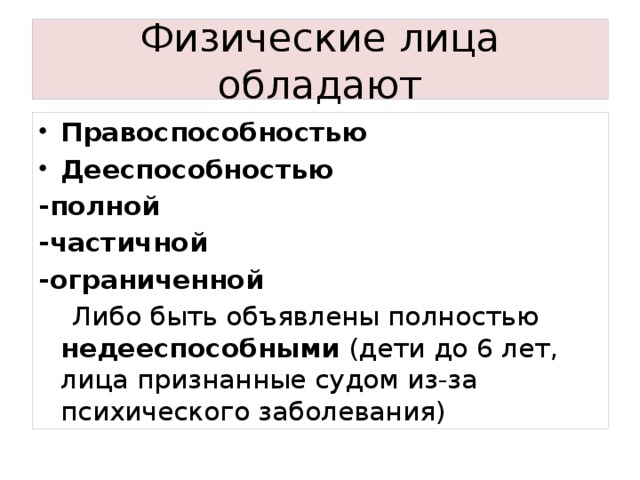 Физические лица обладают Правоспособностью Дееспособностью -полной -частичной -ограниченной  Либо быть объявлены полностью недееспособными (дети до 6 лет, лица признанные судом из-за психического заболевания) 