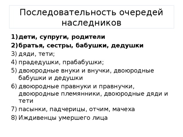 Последовательность очередей наследников дети, супруги, родители братья, сестры, бабушки, дедушки дяди, тети; прадедушки, прабабушки; двоюродные внуки и внучки, двоюродные бабушки и дедушки двоюродные правнуки и правнучки, двоюродные племянники, двоюродные дяди и тети пасынки, падчерицы, отчим, мачеха Иждивенцы умершего лица 