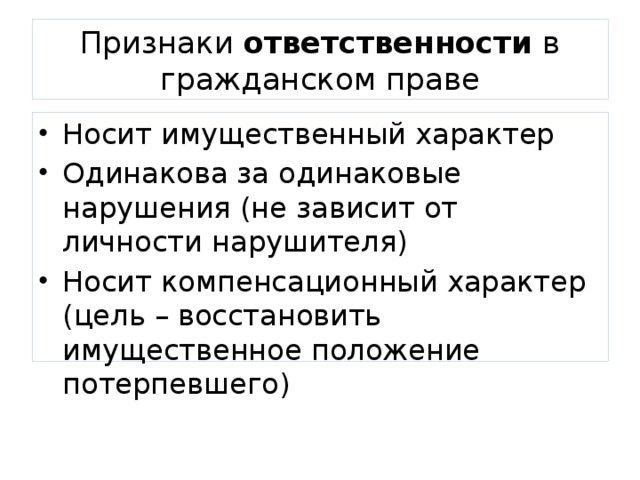 Признаки ответственности в гражданском праве Носит имущественный характер Одинакова за одинаковые нарушения (не зависит от личности нарушителя) Носит компенсационный характер (цель – восстановить имущественное положение потерпевшего) 