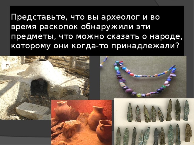 Представьте, что вы археолог и во время раскопок обнаружили эти предметы, что можно сказать о народе, которому они когда-то принадлежали? 
