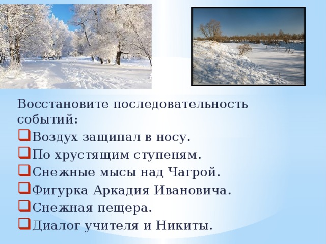 Восстановите последовательность событий: Воздух защипал в носу. По хрустящим ступеням. Снежные мысы над Чагрой. Фигурка Аркадия Ивановича. Снежная пещера. Диалог учителя и Никиты. 