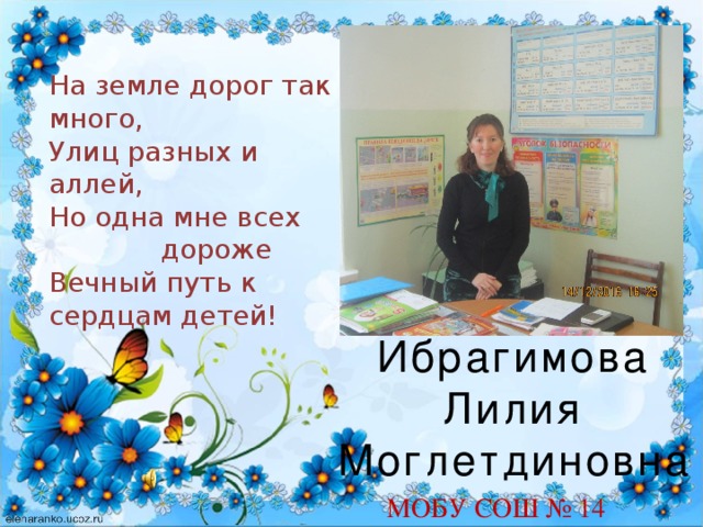 На земле дорог так много, Улиц разных и аллей, Но одна мне всех дороже Вечный путь к сердцам детей! Ибрагимова Лилия Моглетдиновна МОБУ СОШ № 14 
