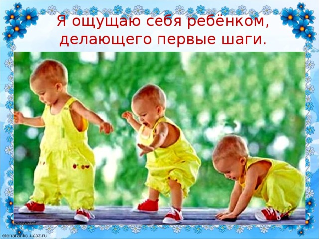 Я ощущаю себя ребёнком, делающего первые шаги. 