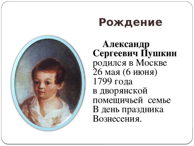   Рождение  Александр Сергеевич Пушкин родился в Москве 26 мая (6 июня) 1799 года в дворянской помещичьей семье В день праздника Вознесения. 