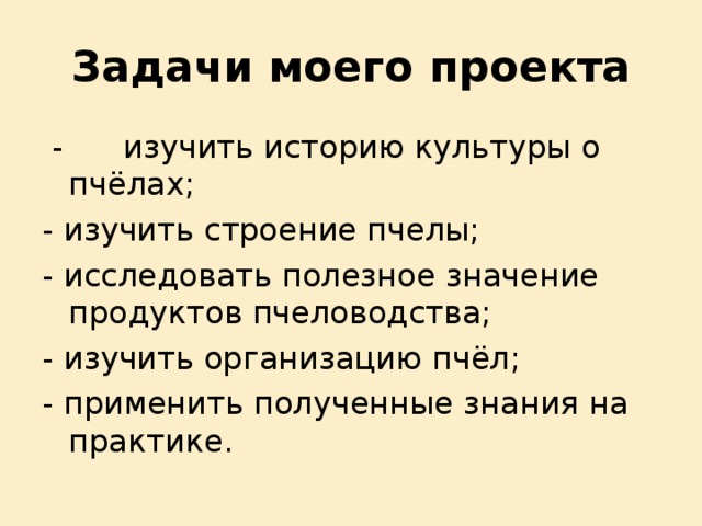 Задачи моего проекта  - изучить историю культуры о пчёлах; - изучить строение пчелы; - исследовать полезное значение продуктов пчеловодства; - изучить организацию пчёл; - применить полученные знания на практике. 