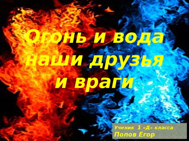 Огонь и вода наши друзья и враги Ученик 1 «Д» класса Попов Егор 7 