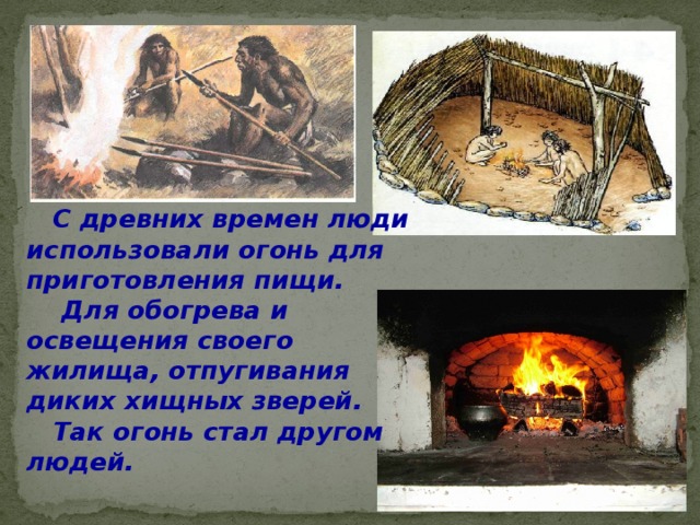  С древних времен люди использовали огонь для приготовления пищи.  Для обогрева и освещения своего жилища, отпугивания диких хищных зверей.  Так огонь стал другом людей. 