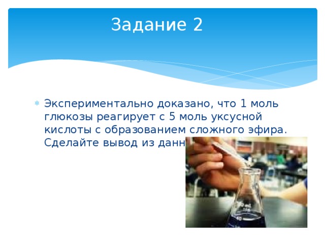 Задание 2   Экспериментально доказано, что 1 моль глюкозы реагирует с 5 моль уксусной кислоты с образованием сложного эфира. Сделайте вывод из данного опыта. 