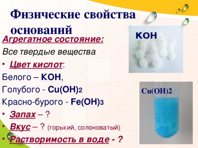 Физические свойства оснований КОН Агрегатное состояние: Все твердые вещества Цвет кислот : Белого – КОН , Голубого - Cu(OH) 2 Красно-бурого - Fe(OH) 3 Запах – ? Вкус – ? (горький, солоноватый) Растворимость в воде - ? Cu(OH)2   