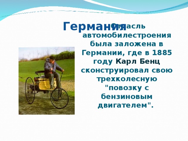 Германия  Отрасль автомобилестроения была заложена в Германии, где в 1885 году Карл Бенц сконструировал свою трехколесную 