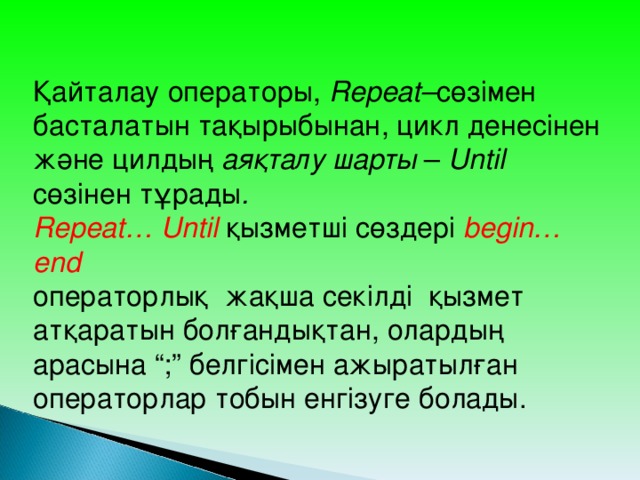 Қайталау операторы, Repeat – сөзімен басталатын тақырыбынан, цикл денесінен және цилдың аяқталу шарты – Until сөзінен тұрады . Repeat… Until  қызметші сөздері begin…end операторлық жақша секілді   қызмет атқаратын болғандықтан, олардың арасына “;” белгісімен ажыратылған операторлар тобын енгізуге болады.