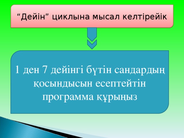 “ Дейін” циклына мысал келтірейік 1 ден 7 дейінгі бүтін сандардың қосындысын есептейтін программа құрыңыз