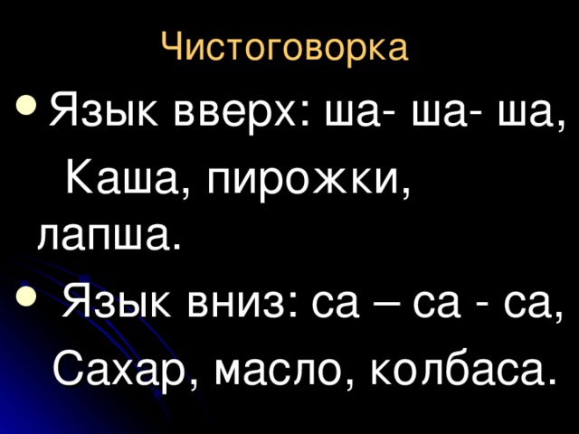 Чистоговорка  Язык вверх: ша- ша- ша,  Каша, пирожки, лапша.  Язык вниз: са – са - са,  Сахар, масло, колбаса. 