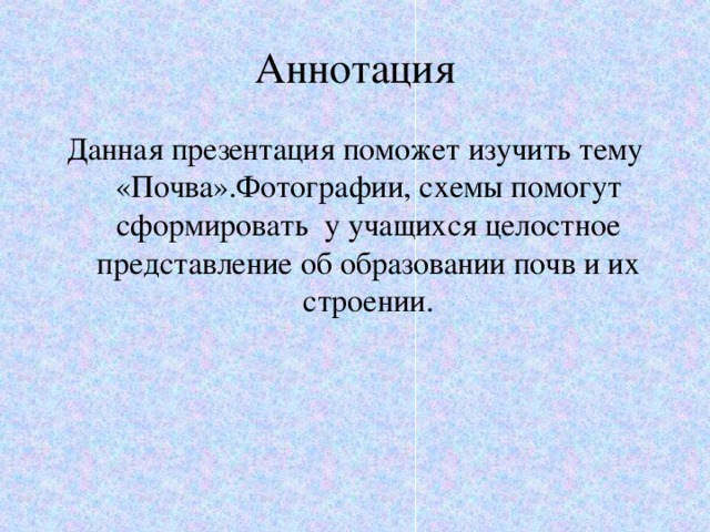 Аннотация Данная презентация поможет изучить тему «Почва».Фотографии, схемы помогут сформировать у учащихся целостное представление об образовании почв и их строении. 