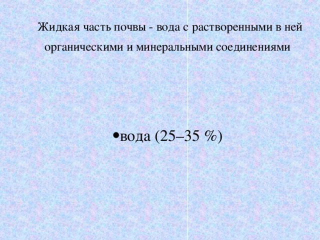 Жидкая часть почвы - вода с растворенными в ней органическими и минеральными соединениями  вода (25–35 %) 