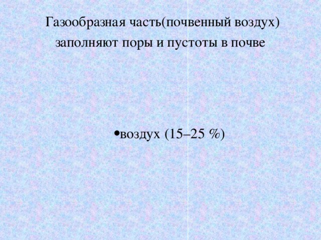 Газообразная часть(почвенный воздух) заполняют поры и пустоты в почве  воздух (15–25 %) 