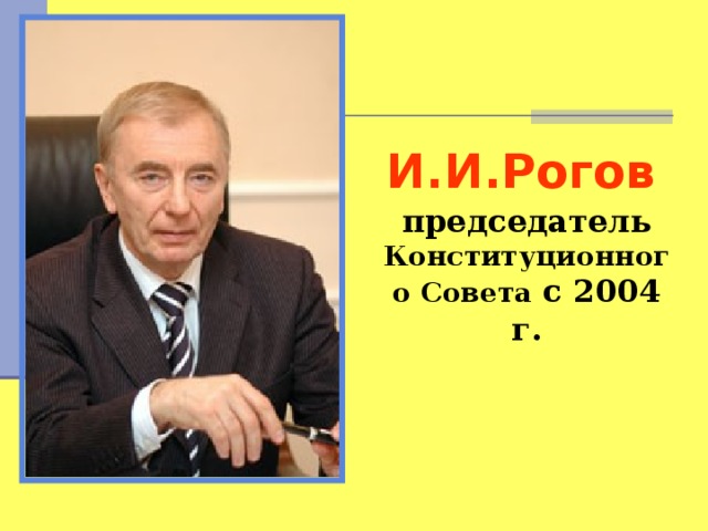 И.И.Рогов   председатель Конституционного Совета с 2004 г.   