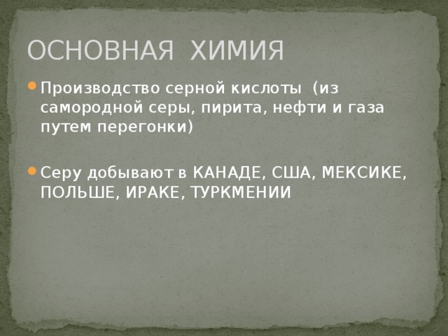 ОСНОВНАЯ ХИМИЯ Производство серной кислоты (из самородной серы, пирита, нефти и газа путем перегонки) Серу добывают в КАНАДЕ, США, МЕКСИКЕ, ПОЛЬШЕ, ИРАКЕ, ТУРКМЕНИИ 