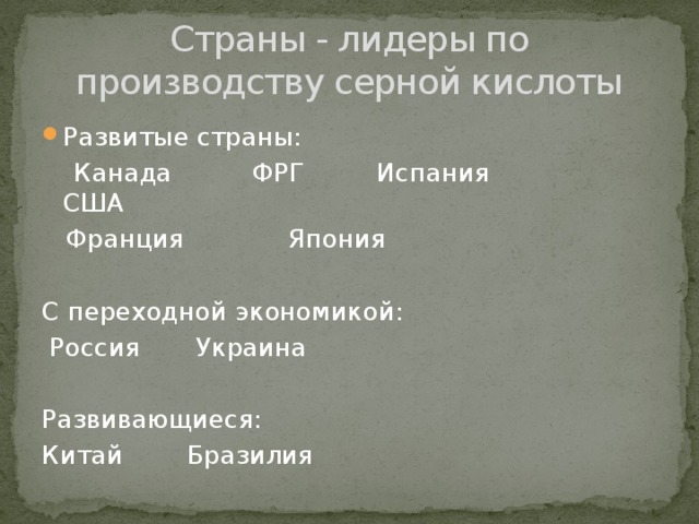 Страны - лидеры по производству серной кислоты Развитые страны:  Канада ФРГ Испания США  Франция Япония С переходной экономикой:  Россия Украина Развивающиеся: Китай Бразилия 