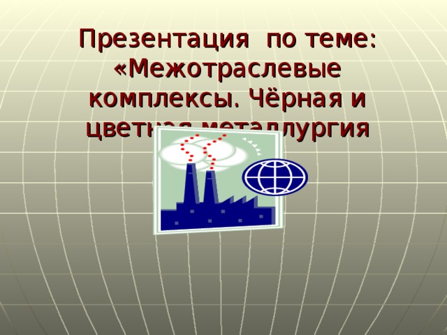 Презентация по теме: «Межотраслевые комплексы. Чёрная и цветная металлургия России.» 