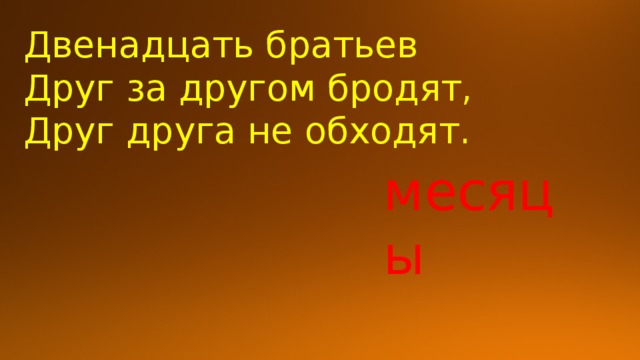 Двенадцать братьев  Друг за другом бродят,  Друг друга не обходят. месяцы