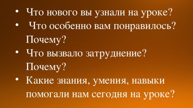 Что нового вы узнали на уроке?  Что особенно вам понравилось? Почему? Что вызвало затруднение? Почему? Какие знания, умения, навыки помогали нам сегодня на уроке?