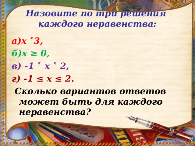 Назовите по три решения каждого неравенства: а)х ˃3, б)х ≥ 0, в) -1 ˂ х ˂ 2, г) -1 ≤ х ≤ 2.  Сколько вариантов ответов может быть для каждого неравенства? 