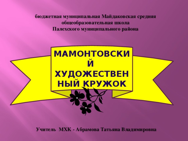 бюджетная муниципальная Майдаковская средняя общеобразовательная школа Палехского муниципального района Мамонтовский художественный кружок Учитель МХК - Абрамова Татьяна Владимировна 