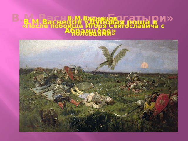 В.М.Васнецов «Богатыри» В.М.Васнецов «После побоища Игоря Святославича с половцами» В.М.Васнецов «Дубовая роща в Абрамцеве» 